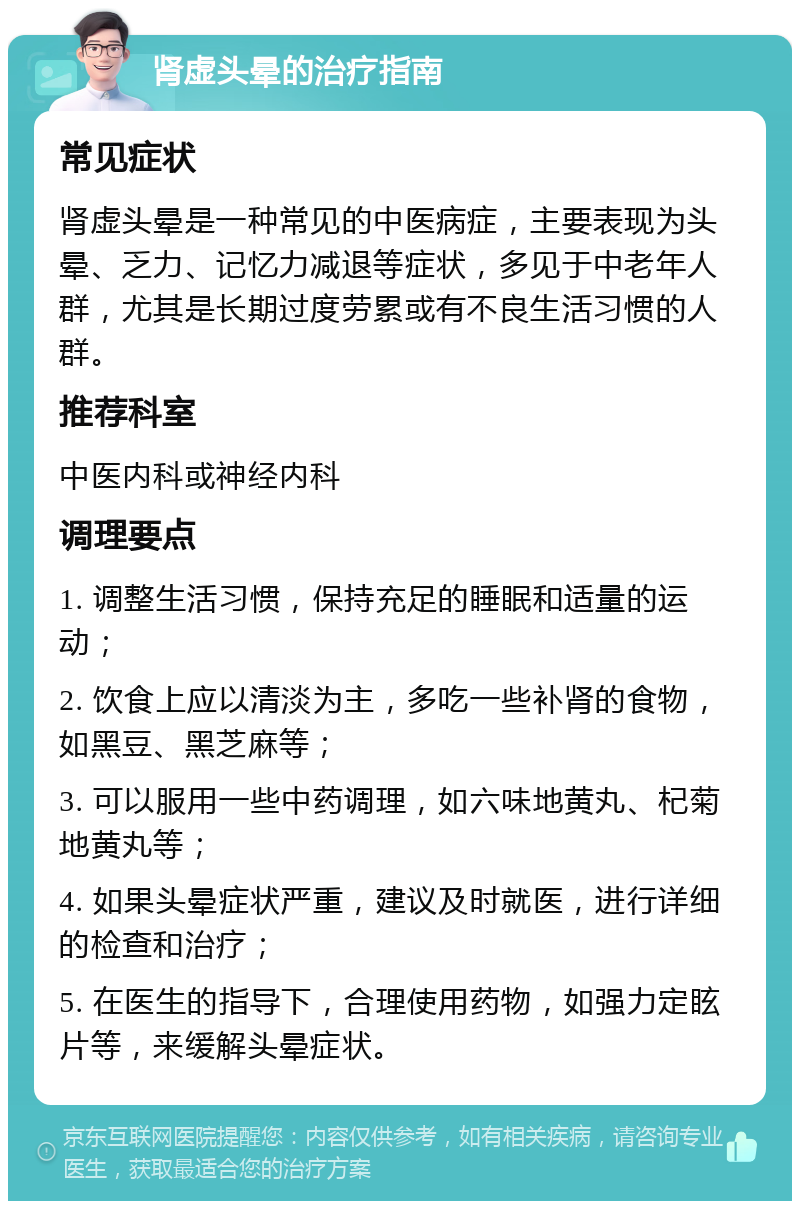 肾虚头晕的治疗指南 常见症状 肾虚头晕是一种常见的中医病症，主要表现为头晕、乏力、记忆力减退等症状，多见于中老年人群，尤其是长期过度劳累或有不良生活习惯的人群。 推荐科室 中医内科或神经内科 调理要点 1. 调整生活习惯，保持充足的睡眠和适量的运动； 2. 饮食上应以清淡为主，多吃一些补肾的食物，如黑豆、黑芝麻等； 3. 可以服用一些中药调理，如六味地黄丸、杞菊地黄丸等； 4. 如果头晕症状严重，建议及时就医，进行详细的检查和治疗； 5. 在医生的指导下，合理使用药物，如强力定眩片等，来缓解头晕症状。