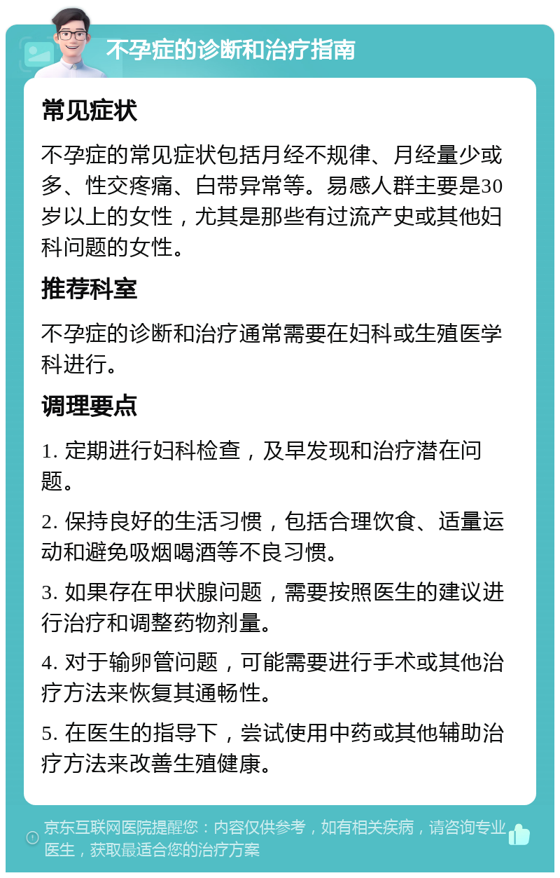 不孕症的诊断和治疗指南 常见症状 不孕症的常见症状包括月经不规律、月经量少或多、性交疼痛、白带异常等。易感人群主要是30岁以上的女性，尤其是那些有过流产史或其他妇科问题的女性。 推荐科室 不孕症的诊断和治疗通常需要在妇科或生殖医学科进行。 调理要点 1. 定期进行妇科检查，及早发现和治疗潜在问题。 2. 保持良好的生活习惯，包括合理饮食、适量运动和避免吸烟喝酒等不良习惯。 3. 如果存在甲状腺问题，需要按照医生的建议进行治疗和调整药物剂量。 4. 对于输卵管问题，可能需要进行手术或其他治疗方法来恢复其通畅性。 5. 在医生的指导下，尝试使用中药或其他辅助治疗方法来改善生殖健康。