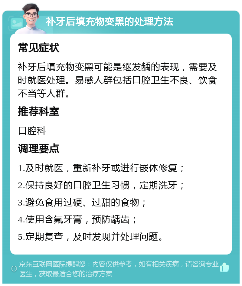 补牙后填充物变黑的处理方法 常见症状 补牙后填充物变黑可能是继发龋的表现，需要及时就医处理。易感人群包括口腔卫生不良、饮食不当等人群。 推荐科室 口腔科 调理要点 1.及时就医，重新补牙或进行嵌体修复； 2.保持良好的口腔卫生习惯，定期洗牙； 3.避免食用过硬、过甜的食物； 4.使用含氟牙膏，预防龋齿； 5.定期复查，及时发现并处理问题。