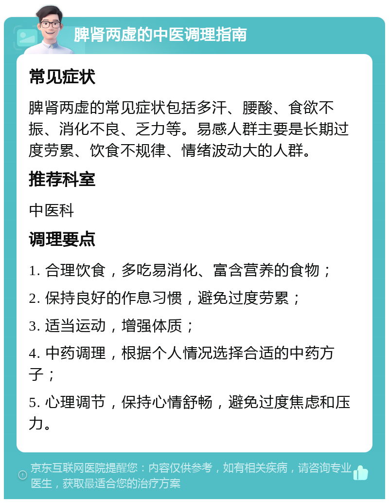 脾肾两虚的中医调理指南 常见症状 脾肾两虚的常见症状包括多汗、腰酸、食欲不振、消化不良、乏力等。易感人群主要是长期过度劳累、饮食不规律、情绪波动大的人群。 推荐科室 中医科 调理要点 1. 合理饮食，多吃易消化、富含营养的食物； 2. 保持良好的作息习惯，避免过度劳累； 3. 适当运动，增强体质； 4. 中药调理，根据个人情况选择合适的中药方子； 5. 心理调节，保持心情舒畅，避免过度焦虑和压力。