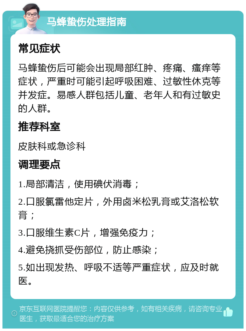 马蜂蛰伤处理指南 常见症状 马蜂蛰伤后可能会出现局部红肿、疼痛、瘙痒等症状，严重时可能引起呼吸困难、过敏性休克等并发症。易感人群包括儿童、老年人和有过敏史的人群。 推荐科室 皮肤科或急诊科 调理要点 1.局部清洁，使用碘伏消毒； 2.口服氯雷他定片，外用卤米松乳膏或艾洛松软膏； 3.口服维生素C片，增强免疫力； 4.避免挠抓受伤部位，防止感染； 5.如出现发热、呼吸不适等严重症状，应及时就医。