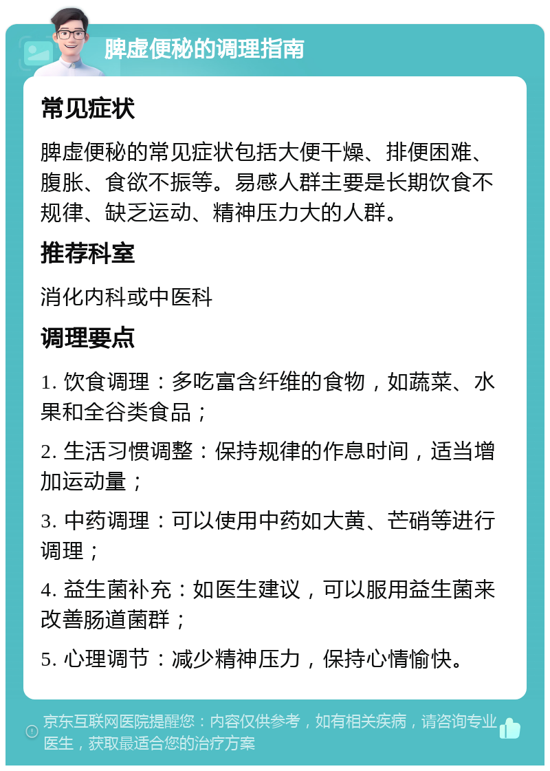 脾虚便秘的调理指南 常见症状 脾虚便秘的常见症状包括大便干燥、排便困难、腹胀、食欲不振等。易感人群主要是长期饮食不规律、缺乏运动、精神压力大的人群。 推荐科室 消化内科或中医科 调理要点 1. 饮食调理：多吃富含纤维的食物，如蔬菜、水果和全谷类食品； 2. 生活习惯调整：保持规律的作息时间，适当增加运动量； 3. 中药调理：可以使用中药如大黄、芒硝等进行调理； 4. 益生菌补充：如医生建议，可以服用益生菌来改善肠道菌群； 5. 心理调节：减少精神压力，保持心情愉快。