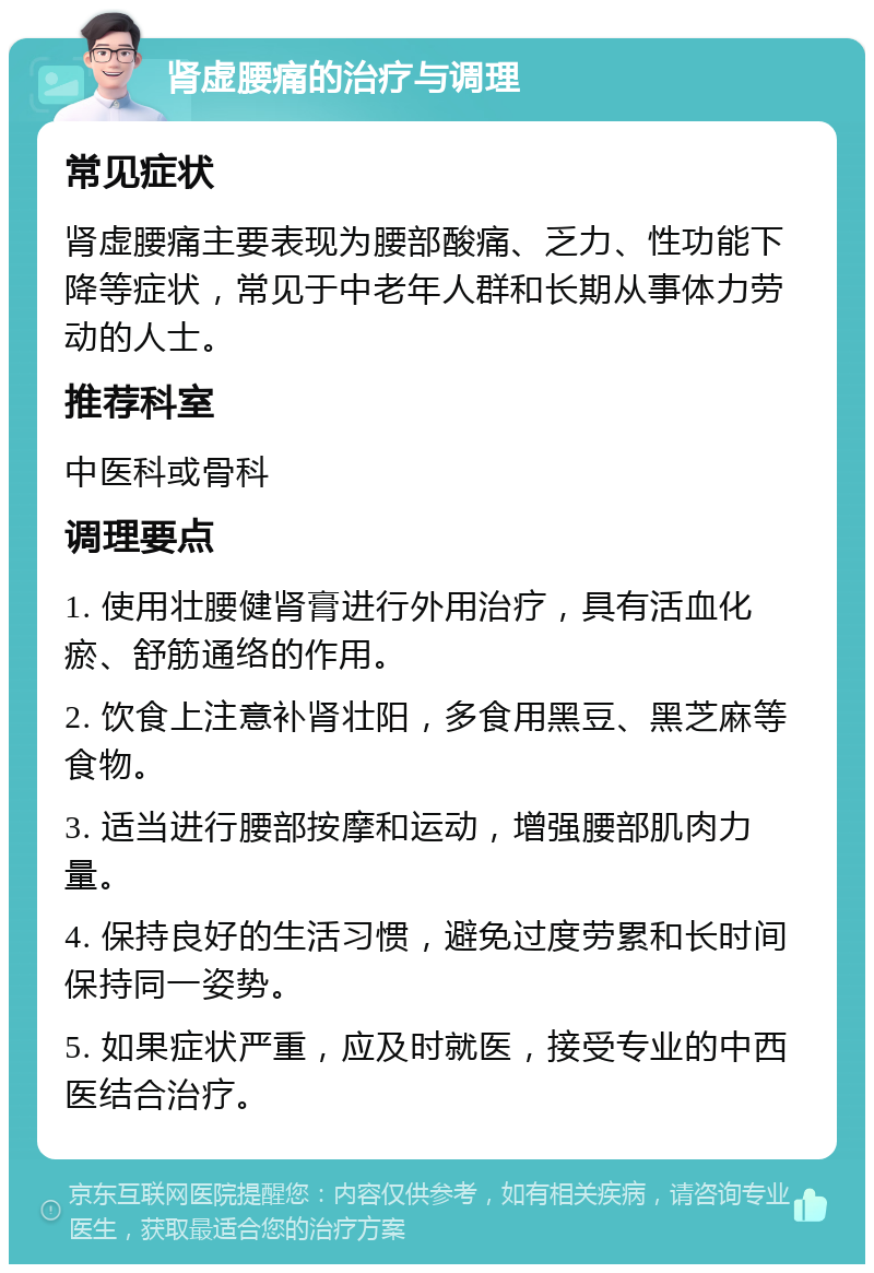 肾虚腰痛的治疗与调理 常见症状 肾虚腰痛主要表现为腰部酸痛、乏力、性功能下降等症状，常见于中老年人群和长期从事体力劳动的人士。 推荐科室 中医科或骨科 调理要点 1. 使用壮腰健肾膏进行外用治疗，具有活血化瘀、舒筋通络的作用。 2. 饮食上注意补肾壮阳，多食用黑豆、黑芝麻等食物。 3. 适当进行腰部按摩和运动，增强腰部肌肉力量。 4. 保持良好的生活习惯，避免过度劳累和长时间保持同一姿势。 5. 如果症状严重，应及时就医，接受专业的中西医结合治疗。