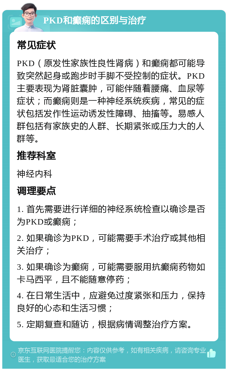 PKD和癫痫的区别与治疗 常见症状 PKD（原发性家族性良性肾病）和癫痫都可能导致突然起身或跑步时手脚不受控制的症状。PKD主要表现为肾脏囊肿，可能伴随着腰痛、血尿等症状；而癫痫则是一种神经系统疾病，常见的症状包括发作性运动诱发性障碍、抽搐等。易感人群包括有家族史的人群、长期紧张或压力大的人群等。 推荐科室 神经内科 调理要点 1. 首先需要进行详细的神经系统检查以确诊是否为PKD或癫痫； 2. 如果确诊为PKD，可能需要手术治疗或其他相关治疗； 3. 如果确诊为癫痫，可能需要服用抗癫痫药物如卡马西平，且不能随意停药； 4. 在日常生活中，应避免过度紧张和压力，保持良好的心态和生活习惯； 5. 定期复查和随访，根据病情调整治疗方案。