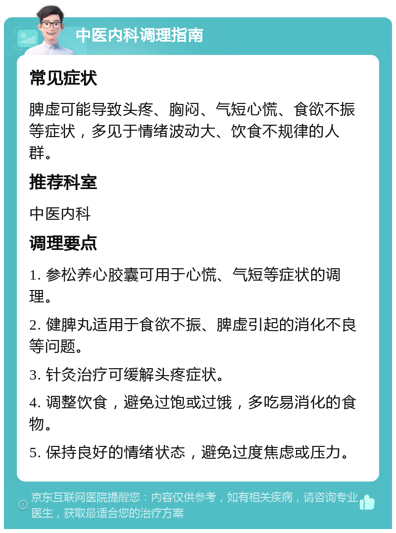 中医内科调理指南 常见症状 脾虚可能导致头疼、胸闷、气短心慌、食欲不振等症状，多见于情绪波动大、饮食不规律的人群。 推荐科室 中医内科 调理要点 1. 参松养心胶囊可用于心慌、气短等症状的调理。 2. 健脾丸适用于食欲不振、脾虚引起的消化不良等问题。 3. 针灸治疗可缓解头疼症状。 4. 调整饮食，避免过饱或过饿，多吃易消化的食物。 5. 保持良好的情绪状态，避免过度焦虑或压力。