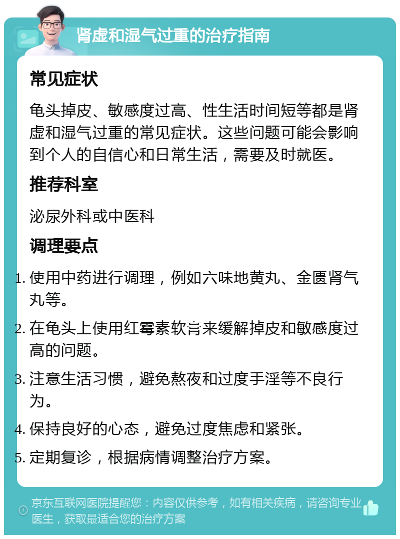 肾虚和湿气过重的治疗指南 常见症状 龟头掉皮、敏感度过高、性生活时间短等都是肾虚和湿气过重的常见症状。这些问题可能会影响到个人的自信心和日常生活，需要及时就医。 推荐科室 泌尿外科或中医科 调理要点 使用中药进行调理，例如六味地黄丸、金匮肾气丸等。 在龟头上使用红霉素软膏来缓解掉皮和敏感度过高的问题。 注意生活习惯，避免熬夜和过度手淫等不良行为。 保持良好的心态，避免过度焦虑和紧张。 定期复诊，根据病情调整治疗方案。