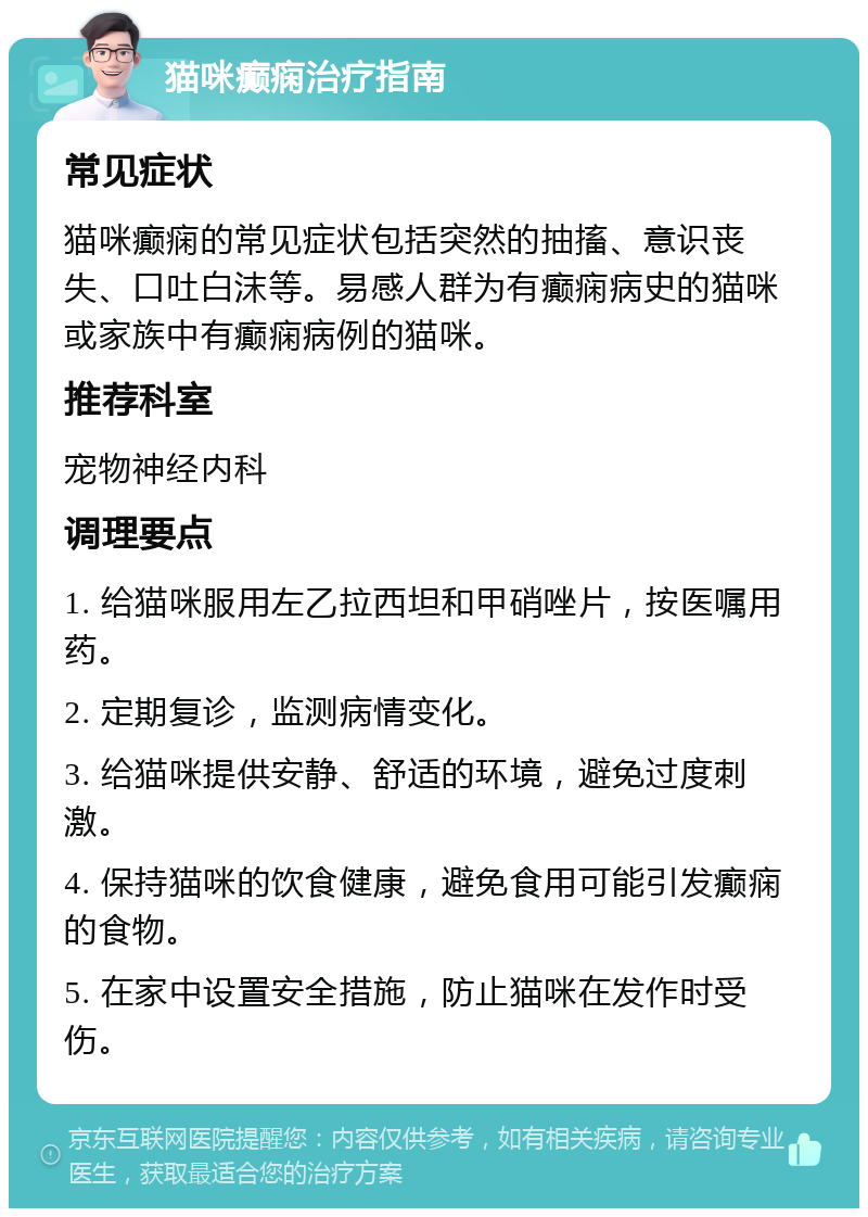 猫咪癫痫治疗指南 常见症状 猫咪癫痫的常见症状包括突然的抽搐、意识丧失、口吐白沫等。易感人群为有癫痫病史的猫咪或家族中有癫痫病例的猫咪。 推荐科室 宠物神经内科 调理要点 1. 给猫咪服用左乙拉西坦和甲硝唑片，按医嘱用药。 2. 定期复诊，监测病情变化。 3. 给猫咪提供安静、舒适的环境，避免过度刺激。 4. 保持猫咪的饮食健康，避免食用可能引发癫痫的食物。 5. 在家中设置安全措施，防止猫咪在发作时受伤。