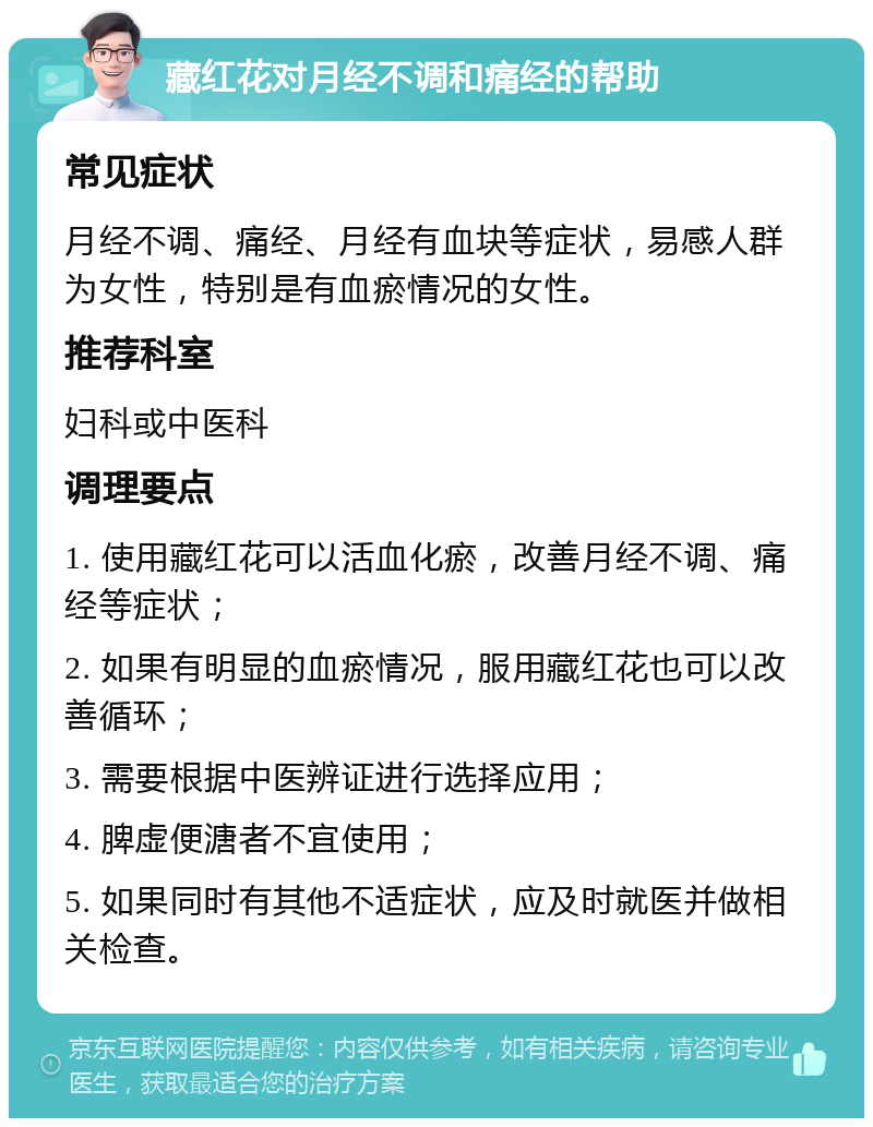 藏红花对月经不调和痛经的帮助 常见症状 月经不调、痛经、月经有血块等症状，易感人群为女性，特别是有血瘀情况的女性。 推荐科室 妇科或中医科 调理要点 1. 使用藏红花可以活血化瘀，改善月经不调、痛经等症状； 2. 如果有明显的血瘀情况，服用藏红花也可以改善循环； 3. 需要根据中医辨证进行选择应用； 4. 脾虚便溏者不宜使用； 5. 如果同时有其他不适症状，应及时就医并做相关检查。