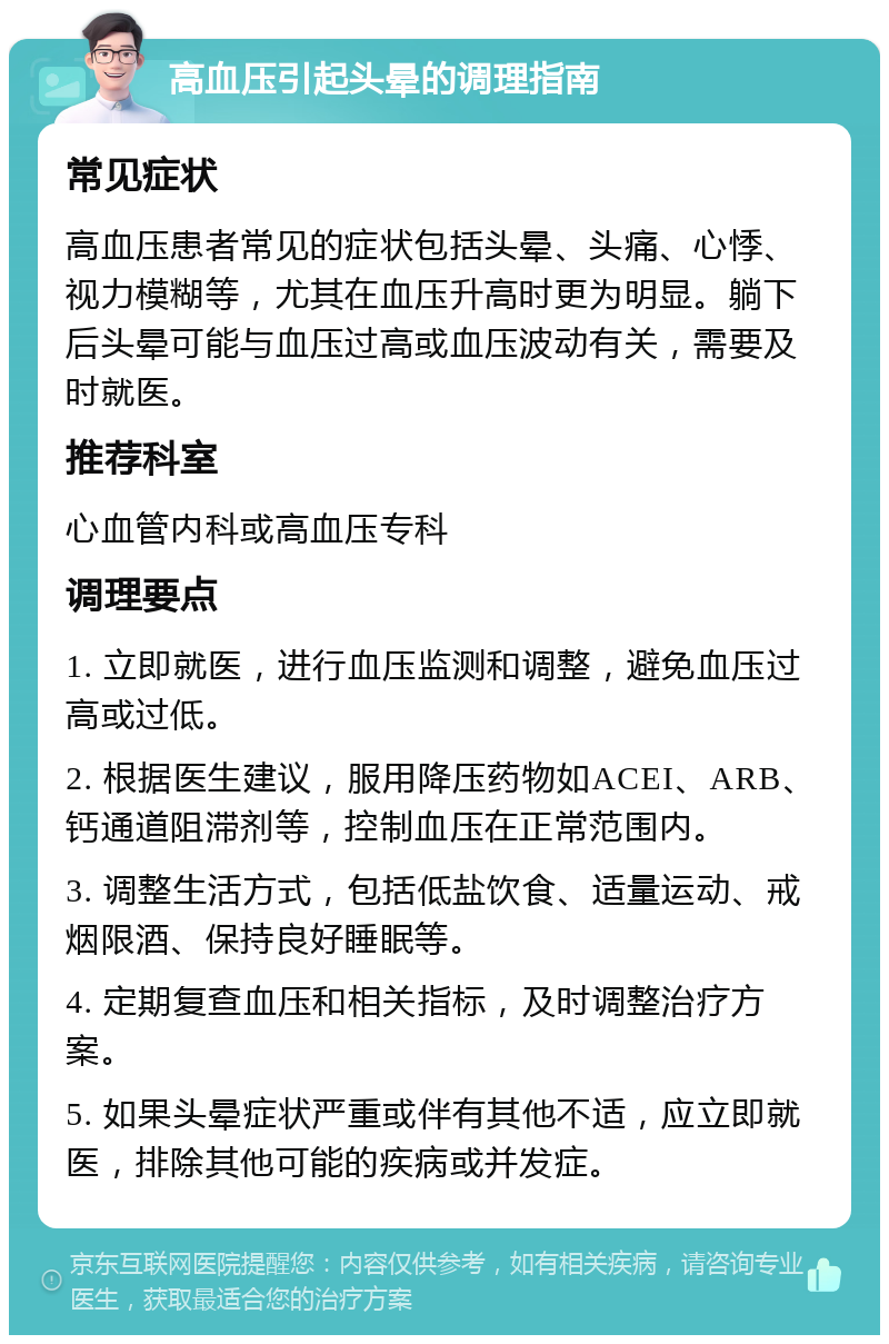 高血压引起头晕的调理指南 常见症状 高血压患者常见的症状包括头晕、头痛、心悸、视力模糊等，尤其在血压升高时更为明显。躺下后头晕可能与血压过高或血压波动有关，需要及时就医。 推荐科室 心血管内科或高血压专科 调理要点 1. 立即就医，进行血压监测和调整，避免血压过高或过低。 2. 根据医生建议，服用降压药物如ACEI、ARB、钙通道阻滞剂等，控制血压在正常范围内。 3. 调整生活方式，包括低盐饮食、适量运动、戒烟限酒、保持良好睡眠等。 4. 定期复查血压和相关指标，及时调整治疗方案。 5. 如果头晕症状严重或伴有其他不适，应立即就医，排除其他可能的疾病或并发症。