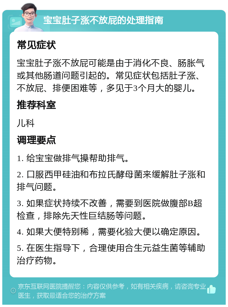 宝宝肚子涨不放屁的处理指南 常见症状 宝宝肚子涨不放屁可能是由于消化不良、肠胀气或其他肠道问题引起的。常见症状包括肚子涨、不放屁、排便困难等，多见于3个月大的婴儿。 推荐科室 儿科 调理要点 1. 给宝宝做排气操帮助排气。 2. 口服西甲硅油和布拉氏酵母菌来缓解肚子涨和排气问题。 3. 如果症状持续不改善，需要到医院做腹部B超检查，排除先天性巨结肠等问题。 4. 如果大便特别稀，需要化验大便以确定原因。 5. 在医生指导下，合理使用合生元益生菌等辅助治疗药物。