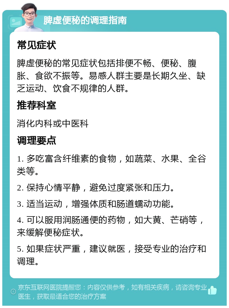 脾虚便秘的调理指南 常见症状 脾虚便秘的常见症状包括排便不畅、便秘、腹胀、食欲不振等。易感人群主要是长期久坐、缺乏运动、饮食不规律的人群。 推荐科室 消化内科或中医科 调理要点 1. 多吃富含纤维素的食物，如蔬菜、水果、全谷类等。 2. 保持心情平静，避免过度紧张和压力。 3. 适当运动，增强体质和肠道蠕动功能。 4. 可以服用润肠通便的药物，如大黄、芒硝等，来缓解便秘症状。 5. 如果症状严重，建议就医，接受专业的治疗和调理。