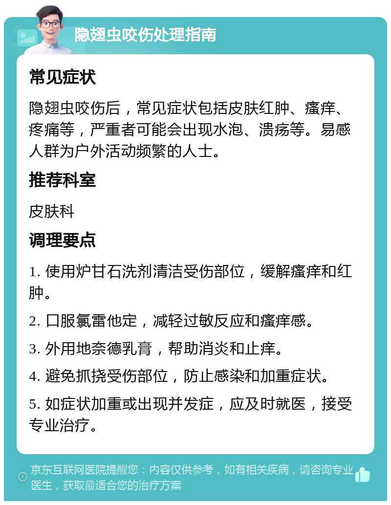 隐翅虫咬伤处理指南 常见症状 隐翅虫咬伤后，常见症状包括皮肤红肿、瘙痒、疼痛等，严重者可能会出现水泡、溃疡等。易感人群为户外活动频繁的人士。 推荐科室 皮肤科 调理要点 1. 使用炉甘石洗剂清洁受伤部位，缓解瘙痒和红肿。 2. 口服氯雷他定，减轻过敏反应和瘙痒感。 3. 外用地奈德乳膏，帮助消炎和止痒。 4. 避免抓挠受伤部位，防止感染和加重症状。 5. 如症状加重或出现并发症，应及时就医，接受专业治疗。