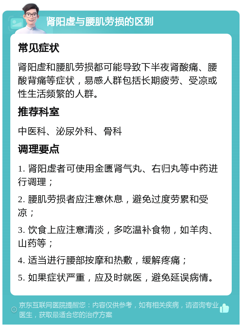 肾阳虚与腰肌劳损的区别 常见症状 肾阳虚和腰肌劳损都可能导致下半夜肾酸痛、腰酸背痛等症状，易感人群包括长期疲劳、受凉或性生活频繁的人群。 推荐科室 中医科、泌尿外科、骨科 调理要点 1. 肾阳虚者可使用金匮肾气丸、右归丸等中药进行调理； 2. 腰肌劳损者应注意休息，避免过度劳累和受凉； 3. 饮食上应注意清淡，多吃温补食物，如羊肉、山药等； 4. 适当进行腰部按摩和热敷，缓解疼痛； 5. 如果症状严重，应及时就医，避免延误病情。