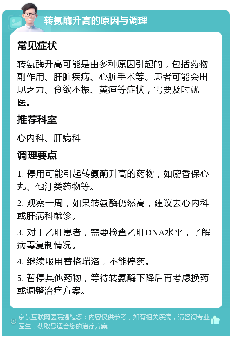 转氨酶升高的原因与调理 常见症状 转氨酶升高可能是由多种原因引起的，包括药物副作用、肝脏疾病、心脏手术等。患者可能会出现乏力、食欲不振、黄疸等症状，需要及时就医。 推荐科室 心内科、肝病科 调理要点 1. 停用可能引起转氨酶升高的药物，如麝香保心丸、他汀类药物等。 2. 观察一周，如果转氨酶仍然高，建议去心内科或肝病科就诊。 3. 对于乙肝患者，需要检查乙肝DNA水平，了解病毒复制情况。 4. 继续服用替格瑞洛，不能停药。 5. 暂停其他药物，等待转氨酶下降后再考虑换药或调整治疗方案。