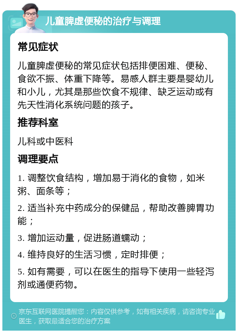 儿童脾虚便秘的治疗与调理 常见症状 儿童脾虚便秘的常见症状包括排便困难、便秘、食欲不振、体重下降等。易感人群主要是婴幼儿和小儿，尤其是那些饮食不规律、缺乏运动或有先天性消化系统问题的孩子。 推荐科室 儿科或中医科 调理要点 1. 调整饮食结构，增加易于消化的食物，如米粥、面条等； 2. 适当补充中药成分的保健品，帮助改善脾胃功能； 3. 增加运动量，促进肠道蠕动； 4. 维持良好的生活习惯，定时排便； 5. 如有需要，可以在医生的指导下使用一些轻泻剂或通便药物。