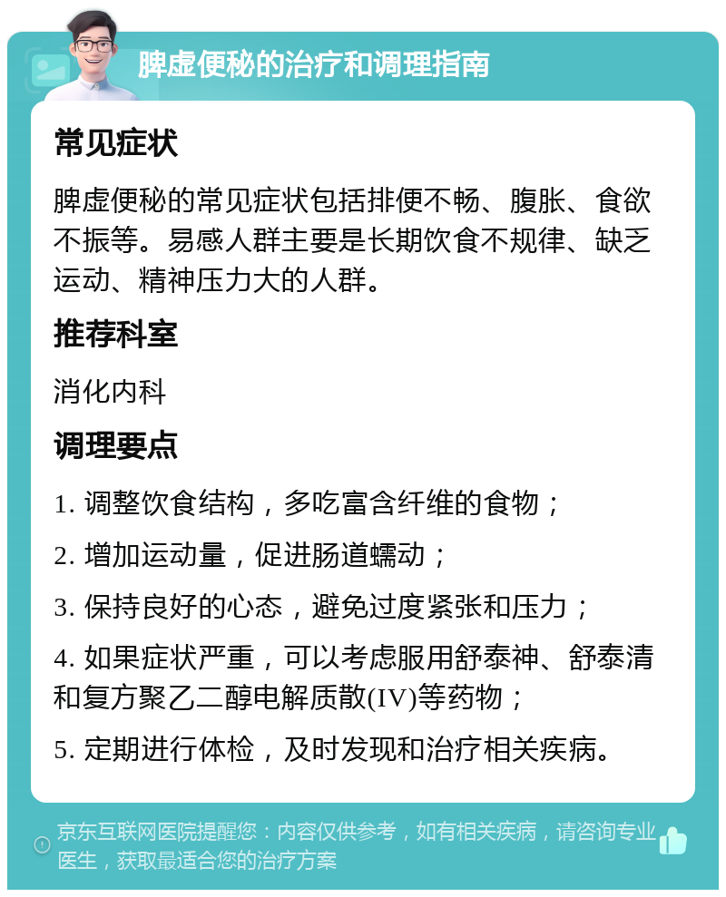 脾虚便秘的治疗和调理指南 常见症状 脾虚便秘的常见症状包括排便不畅、腹胀、食欲不振等。易感人群主要是长期饮食不规律、缺乏运动、精神压力大的人群。 推荐科室 消化内科 调理要点 1. 调整饮食结构，多吃富含纤维的食物； 2. 增加运动量，促进肠道蠕动； 3. 保持良好的心态，避免过度紧张和压力； 4. 如果症状严重，可以考虑服用舒泰神、舒泰清和复方聚乙二醇电解质散(IV)等药物； 5. 定期进行体检，及时发现和治疗相关疾病。