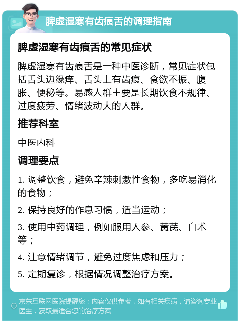 脾虚湿寒有齿痕舌的调理指南 脾虚湿寒有齿痕舌的常见症状 脾虚湿寒有齿痕舌是一种中医诊断，常见症状包括舌头边缘痒、舌头上有齿痕、食欲不振、腹胀、便秘等。易感人群主要是长期饮食不规律、过度疲劳、情绪波动大的人群。 推荐科室 中医内科 调理要点 1. 调整饮食，避免辛辣刺激性食物，多吃易消化的食物； 2. 保持良好的作息习惯，适当运动； 3. 使用中药调理，例如服用人参、黄芪、白术等； 4. 注意情绪调节，避免过度焦虑和压力； 5. 定期复诊，根据情况调整治疗方案。