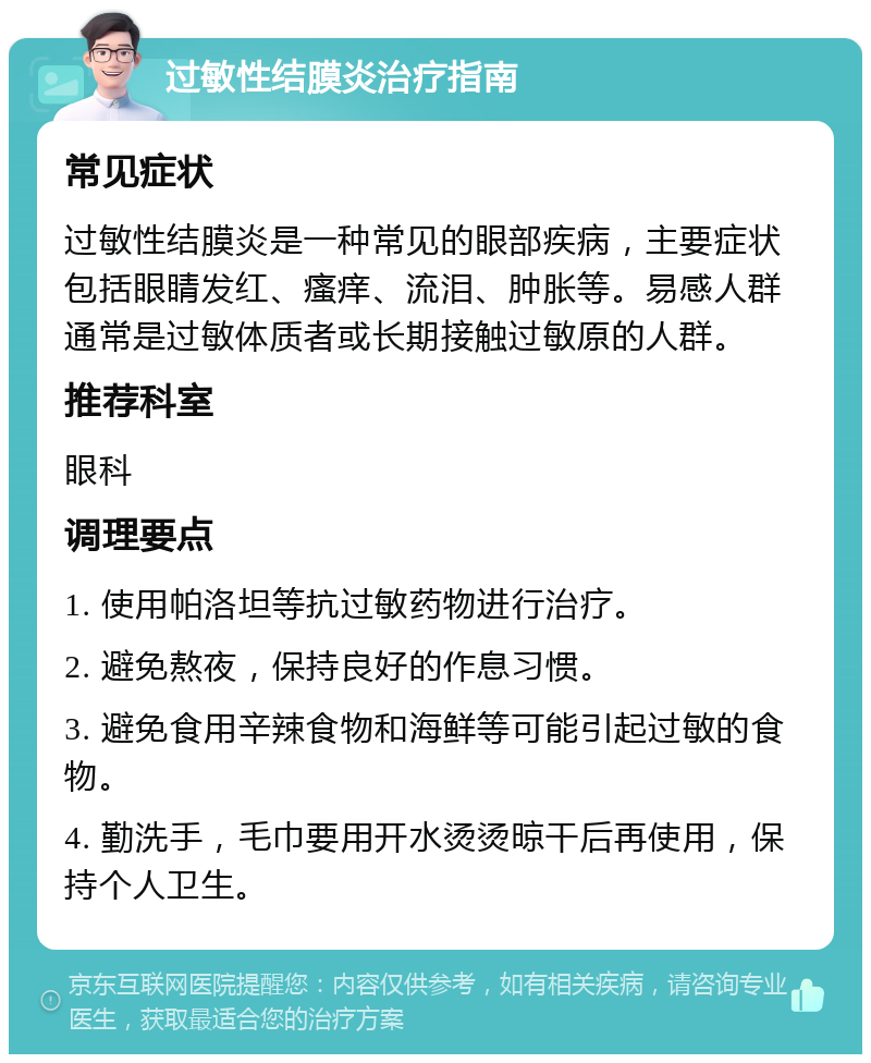 过敏性结膜炎治疗指南 常见症状 过敏性结膜炎是一种常见的眼部疾病，主要症状包括眼睛发红、瘙痒、流泪、肿胀等。易感人群通常是过敏体质者或长期接触过敏原的人群。 推荐科室 眼科 调理要点 1. 使用帕洛坦等抗过敏药物进行治疗。 2. 避免熬夜，保持良好的作息习惯。 3. 避免食用辛辣食物和海鲜等可能引起过敏的食物。 4. 勤洗手，毛巾要用开水烫烫晾干后再使用，保持个人卫生。