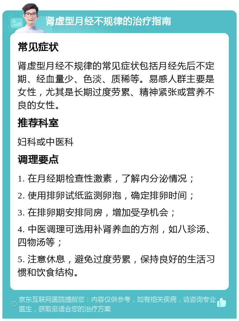 肾虚型月经不规律的治疗指南 常见症状 肾虚型月经不规律的常见症状包括月经先后不定期、经血量少、色淡、质稀等。易感人群主要是女性，尤其是长期过度劳累、精神紧张或营养不良的女性。 推荐科室 妇科或中医科 调理要点 1. 在月经期检查性激素，了解内分泌情况； 2. 使用排卵试纸监测卵泡，确定排卵时间； 3. 在排卵期安排同房，增加受孕机会； 4. 中医调理可选用补肾养血的方剂，如八珍汤、四物汤等； 5. 注意休息，避免过度劳累，保持良好的生活习惯和饮食结构。