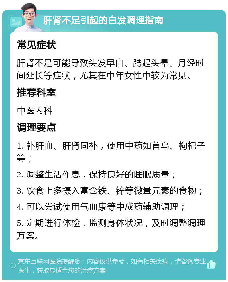 肝肾不足引起的白发调理指南 常见症状 肝肾不足可能导致头发早白、蹲起头晕、月经时间延长等症状，尤其在中年女性中较为常见。 推荐科室 中医内科 调理要点 1. 补肝血、肝肾同补，使用中药如首乌、枸杞子等； 2. 调整生活作息，保持良好的睡眠质量； 3. 饮食上多摄入富含铁、锌等微量元素的食物； 4. 可以尝试使用气血康等中成药辅助调理； 5. 定期进行体检，监测身体状况，及时调整调理方案。