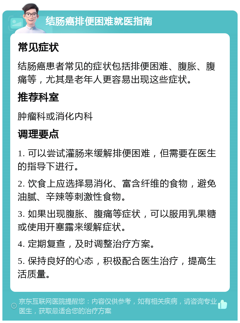 结肠癌排便困难就医指南 常见症状 结肠癌患者常见的症状包括排便困难、腹胀、腹痛等，尤其是老年人更容易出现这些症状。 推荐科室 肿瘤科或消化内科 调理要点 1. 可以尝试灌肠来缓解排便困难，但需要在医生的指导下进行。 2. 饮食上应选择易消化、富含纤维的食物，避免油腻、辛辣等刺激性食物。 3. 如果出现腹胀、腹痛等症状，可以服用乳果糖或使用开塞露来缓解症状。 4. 定期复查，及时调整治疗方案。 5. 保持良好的心态，积极配合医生治疗，提高生活质量。