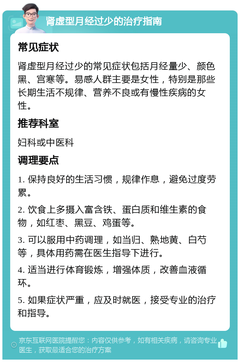 肾虚型月经过少的治疗指南 常见症状 肾虚型月经过少的常见症状包括月经量少、颜色黑、宫寒等。易感人群主要是女性，特别是那些长期生活不规律、营养不良或有慢性疾病的女性。 推荐科室 妇科或中医科 调理要点 1. 保持良好的生活习惯，规律作息，避免过度劳累。 2. 饮食上多摄入富含铁、蛋白质和维生素的食物，如红枣、黑豆、鸡蛋等。 3. 可以服用中药调理，如当归、熟地黄、白芍等，具体用药需在医生指导下进行。 4. 适当进行体育锻炼，增强体质，改善血液循环。 5. 如果症状严重，应及时就医，接受专业的治疗和指导。