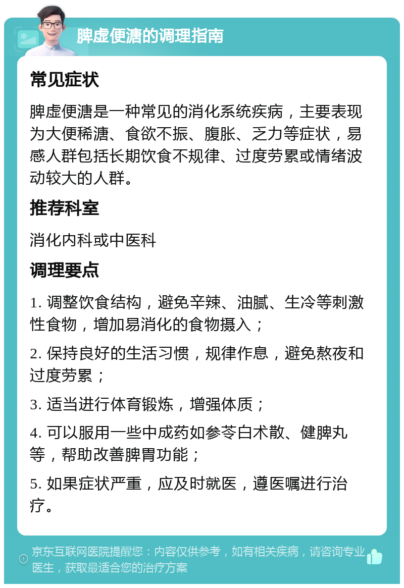 脾虚便溏的调理指南 常见症状 脾虚便溏是一种常见的消化系统疾病，主要表现为大便稀溏、食欲不振、腹胀、乏力等症状，易感人群包括长期饮食不规律、过度劳累或情绪波动较大的人群。 推荐科室 消化内科或中医科 调理要点 1. 调整饮食结构，避免辛辣、油腻、生冷等刺激性食物，增加易消化的食物摄入； 2. 保持良好的生活习惯，规律作息，避免熬夜和过度劳累； 3. 适当进行体育锻炼，增强体质； 4. 可以服用一些中成药如参苓白术散、健脾丸等，帮助改善脾胃功能； 5. 如果症状严重，应及时就医，遵医嘱进行治疗。