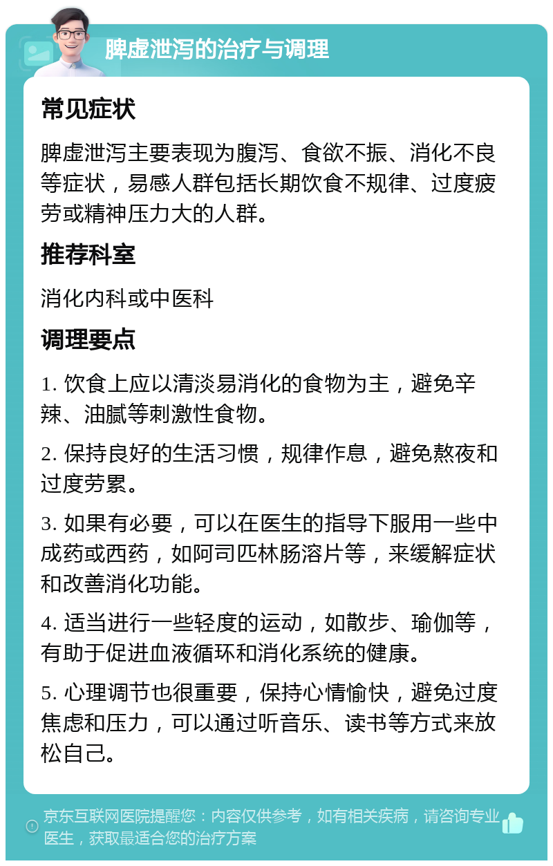 脾虚泄泻的治疗与调理 常见症状 脾虚泄泻主要表现为腹泻、食欲不振、消化不良等症状，易感人群包括长期饮食不规律、过度疲劳或精神压力大的人群。 推荐科室 消化内科或中医科 调理要点 1. 饮食上应以清淡易消化的食物为主，避免辛辣、油腻等刺激性食物。 2. 保持良好的生活习惯，规律作息，避免熬夜和过度劳累。 3. 如果有必要，可以在医生的指导下服用一些中成药或西药，如阿司匹林肠溶片等，来缓解症状和改善消化功能。 4. 适当进行一些轻度的运动，如散步、瑜伽等，有助于促进血液循环和消化系统的健康。 5. 心理调节也很重要，保持心情愉快，避免过度焦虑和压力，可以通过听音乐、读书等方式来放松自己。