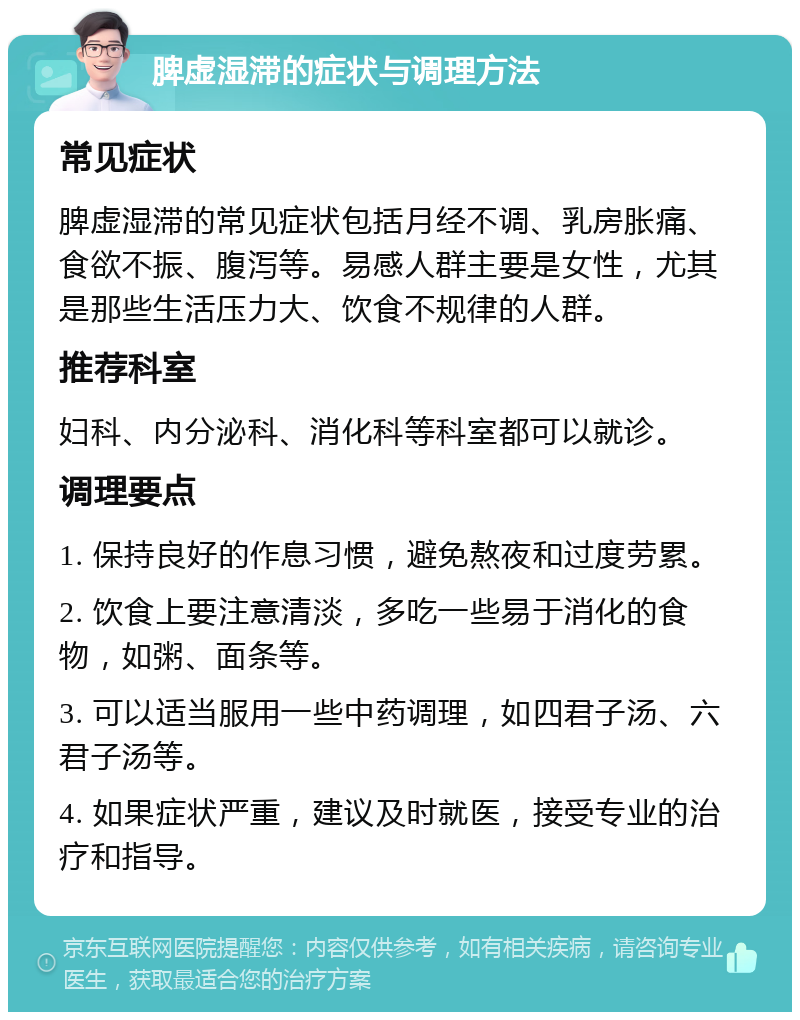 脾虚湿滞的症状与调理方法 常见症状 脾虚湿滞的常见症状包括月经不调、乳房胀痛、食欲不振、腹泻等。易感人群主要是女性，尤其是那些生活压力大、饮食不规律的人群。 推荐科室 妇科、内分泌科、消化科等科室都可以就诊。 调理要点 1. 保持良好的作息习惯，避免熬夜和过度劳累。 2. 饮食上要注意清淡，多吃一些易于消化的食物，如粥、面条等。 3. 可以适当服用一些中药调理，如四君子汤、六君子汤等。 4. 如果症状严重，建议及时就医，接受专业的治疗和指导。