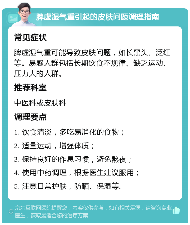 脾虚湿气重引起的皮肤问题调理指南 常见症状 脾虚湿气重可能导致皮肤问题，如长黑头、泛红等。易感人群包括长期饮食不规律、缺乏运动、压力大的人群。 推荐科室 中医科或皮肤科 调理要点 1. 饮食清淡，多吃易消化的食物； 2. 适量运动，增强体质； 3. 保持良好的作息习惯，避免熬夜； 4. 使用中药调理，根据医生建议服用； 5. 注意日常护肤，防晒、保湿等。