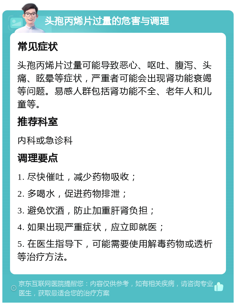 头孢丙烯片过量的危害与调理 常见症状 头孢丙烯片过量可能导致恶心、呕吐、腹泻、头痛、眩晕等症状，严重者可能会出现肾功能衰竭等问题。易感人群包括肾功能不全、老年人和儿童等。 推荐科室 内科或急诊科 调理要点 1. 尽快催吐，减少药物吸收； 2. 多喝水，促进药物排泄； 3. 避免饮酒，防止加重肝肾负担； 4. 如果出现严重症状，应立即就医； 5. 在医生指导下，可能需要使用解毒药物或透析等治疗方法。