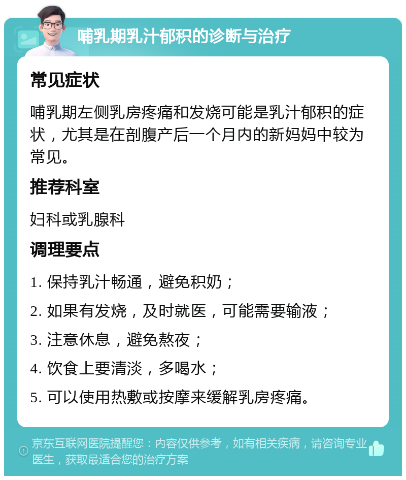 哺乳期乳汁郁积的诊断与治疗 常见症状 哺乳期左侧乳房疼痛和发烧可能是乳汁郁积的症状，尤其是在剖腹产后一个月内的新妈妈中较为常见。 推荐科室 妇科或乳腺科 调理要点 1. 保持乳汁畅通，避免积奶； 2. 如果有发烧，及时就医，可能需要输液； 3. 注意休息，避免熬夜； 4. 饮食上要清淡，多喝水； 5. 可以使用热敷或按摩来缓解乳房疼痛。