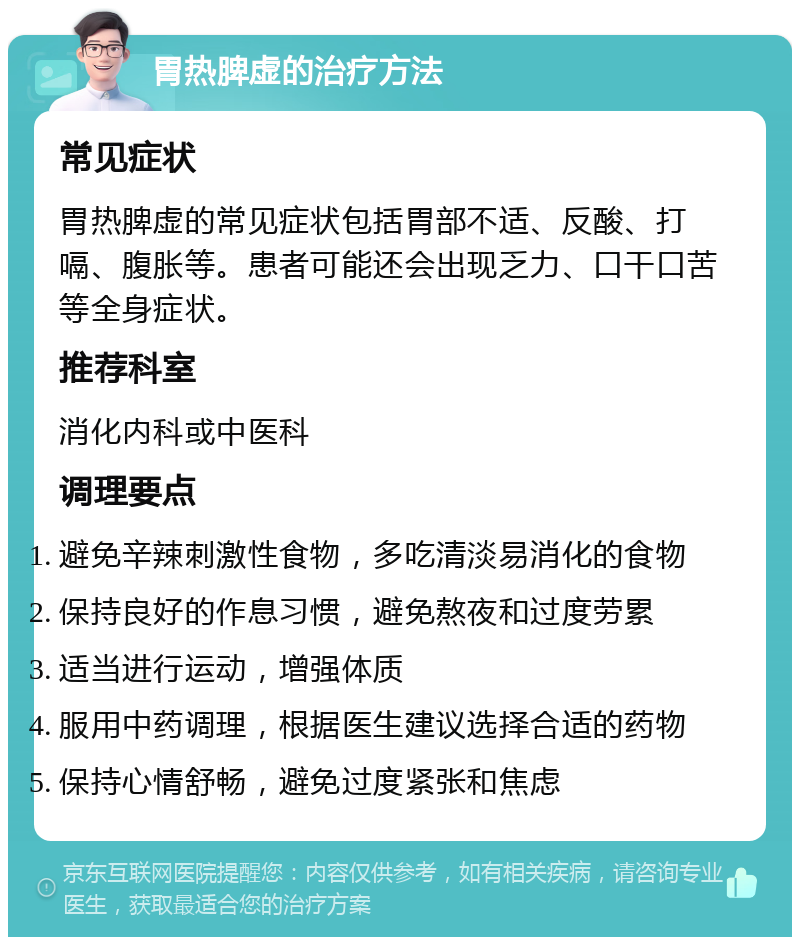 胃热脾虚的治疗方法 常见症状 胃热脾虚的常见症状包括胃部不适、反酸、打嗝、腹胀等。患者可能还会出现乏力、口干口苦等全身症状。 推荐科室 消化内科或中医科 调理要点 避免辛辣刺激性食物，多吃清淡易消化的食物 保持良好的作息习惯，避免熬夜和过度劳累 适当进行运动，增强体质 服用中药调理，根据医生建议选择合适的药物 保持心情舒畅，避免过度紧张和焦虑