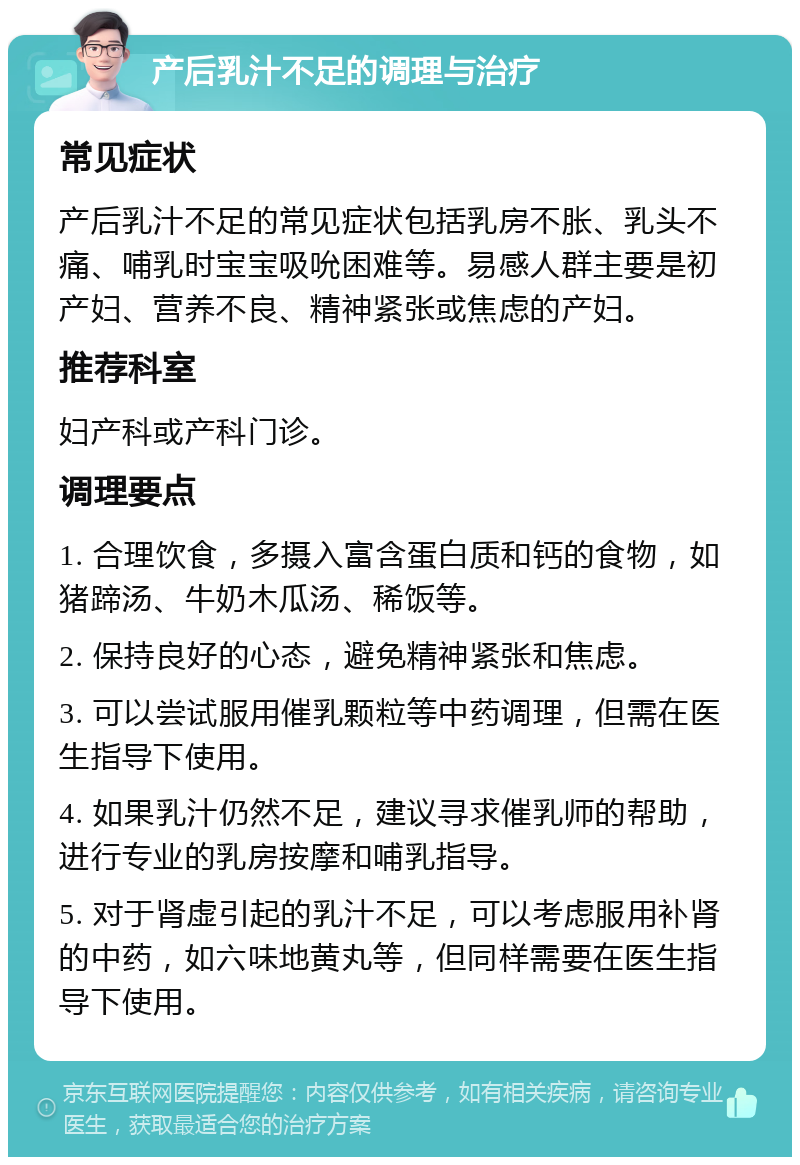 产后乳汁不足的调理与治疗 常见症状 产后乳汁不足的常见症状包括乳房不胀、乳头不痛、哺乳时宝宝吸吮困难等。易感人群主要是初产妇、营养不良、精神紧张或焦虑的产妇。 推荐科室 妇产科或产科门诊。 调理要点 1. 合理饮食，多摄入富含蛋白质和钙的食物，如猪蹄汤、牛奶木瓜汤、稀饭等。 2. 保持良好的心态，避免精神紧张和焦虑。 3. 可以尝试服用催乳颗粒等中药调理，但需在医生指导下使用。 4. 如果乳汁仍然不足，建议寻求催乳师的帮助，进行专业的乳房按摩和哺乳指导。 5. 对于肾虚引起的乳汁不足，可以考虑服用补肾的中药，如六味地黄丸等，但同样需要在医生指导下使用。