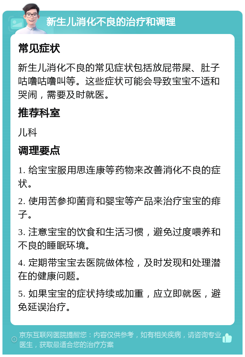 新生儿消化不良的治疗和调理 常见症状 新生儿消化不良的常见症状包括放屁带屎、肚子咕噜咕噜叫等。这些症状可能会导致宝宝不适和哭闹，需要及时就医。 推荐科室 儿科 调理要点 1. 给宝宝服用思连康等药物来改善消化不良的症状。 2. 使用苦参抑菌膏和婴宝等产品来治疗宝宝的痱子。 3. 注意宝宝的饮食和生活习惯，避免过度喂养和不良的睡眠环境。 4. 定期带宝宝去医院做体检，及时发现和处理潜在的健康问题。 5. 如果宝宝的症状持续或加重，应立即就医，避免延误治疗。