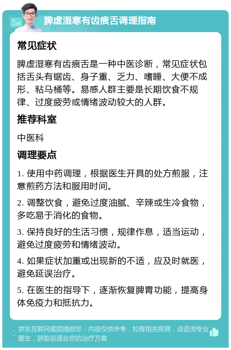 脾虚湿寒有齿痕舌调理指南 常见症状 脾虚湿寒有齿痕舌是一种中医诊断，常见症状包括舌头有锯齿、身子重、乏力、嗜睡、大便不成形、粘马桶等。易感人群主要是长期饮食不规律、过度疲劳或情绪波动较大的人群。 推荐科室 中医科 调理要点 1. 使用中药调理，根据医生开具的处方煎服，注意煎药方法和服用时间。 2. 调整饮食，避免过度油腻、辛辣或生冷食物，多吃易于消化的食物。 3. 保持良好的生活习惯，规律作息，适当运动，避免过度疲劳和情绪波动。 4. 如果症状加重或出现新的不适，应及时就医，避免延误治疗。 5. 在医生的指导下，逐渐恢复脾胃功能，提高身体免疫力和抵抗力。