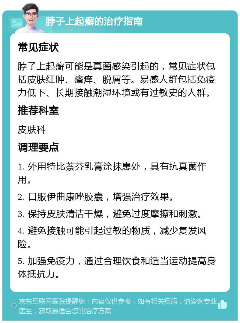 脖子上起癣的治疗指南 常见症状 脖子上起癣可能是真菌感染引起的，常见症状包括皮肤红肿、瘙痒、脱屑等。易感人群包括免疫力低下、长期接触潮湿环境或有过敏史的人群。 推荐科室 皮肤科 调理要点 1. 外用特比萘芬乳膏涂抹患处，具有抗真菌作用。 2. 口服伊曲康唑胶囊，增强治疗效果。 3. 保持皮肤清洁干燥，避免过度摩擦和刺激。 4. 避免接触可能引起过敏的物质，减少复发风险。 5. 加强免疫力，通过合理饮食和适当运动提高身体抵抗力。