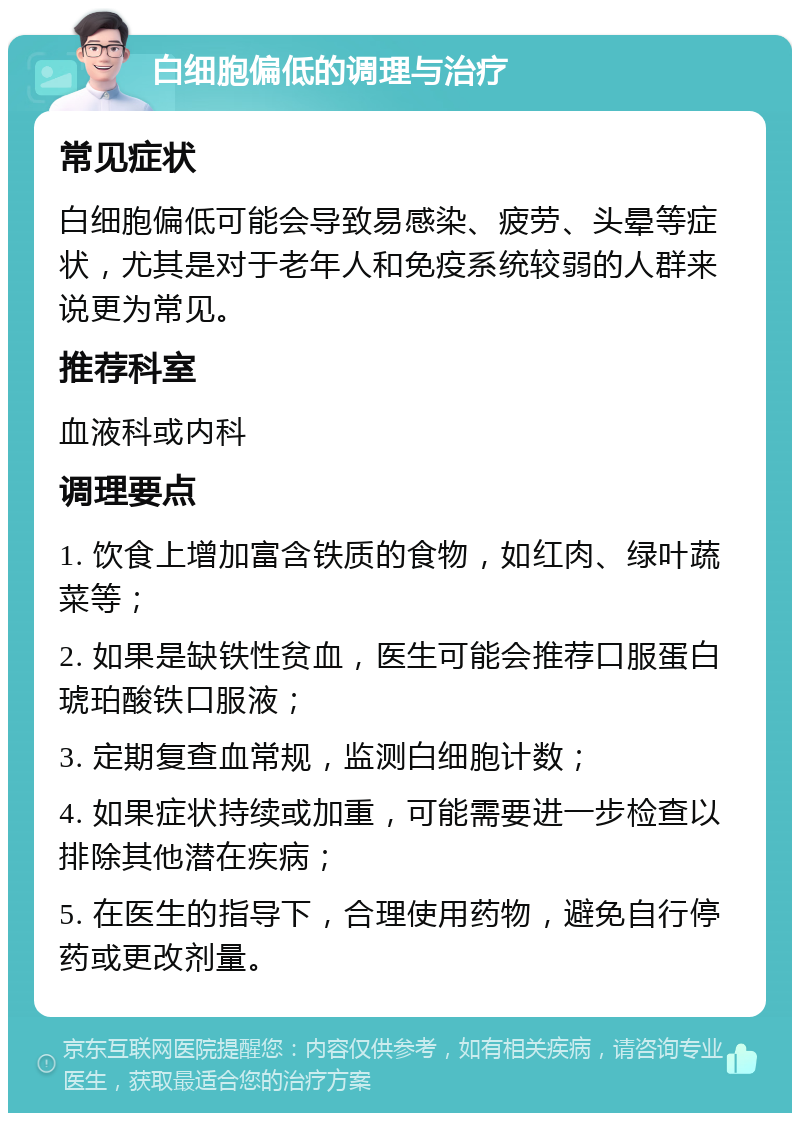 白细胞偏低的调理与治疗 常见症状 白细胞偏低可能会导致易感染、疲劳、头晕等症状，尤其是对于老年人和免疫系统较弱的人群来说更为常见。 推荐科室 血液科或内科 调理要点 1. 饮食上增加富含铁质的食物，如红肉、绿叶蔬菜等； 2. 如果是缺铁性贫血，医生可能会推荐口服蛋白琥珀酸铁口服液； 3. 定期复查血常规，监测白细胞计数； 4. 如果症状持续或加重，可能需要进一步检查以排除其他潜在疾病； 5. 在医生的指导下，合理使用药物，避免自行停药或更改剂量。