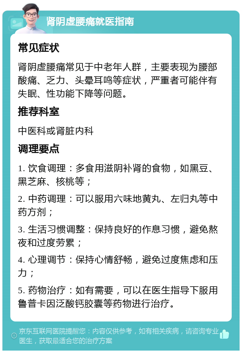 肾阴虚腰痛就医指南 常见症状 肾阴虚腰痛常见于中老年人群，主要表现为腰部酸痛、乏力、头晕耳鸣等症状，严重者可能伴有失眠、性功能下降等问题。 推荐科室 中医科或肾脏内科 调理要点 1. 饮食调理：多食用滋阴补肾的食物，如黑豆、黑芝麻、核桃等； 2. 中药调理：可以服用六味地黄丸、左归丸等中药方剂； 3. 生活习惯调整：保持良好的作息习惯，避免熬夜和过度劳累； 4. 心理调节：保持心情舒畅，避免过度焦虑和压力； 5. 药物治疗：如有需要，可以在医生指导下服用鲁普卡因泛酸钙胶囊等药物进行治疗。