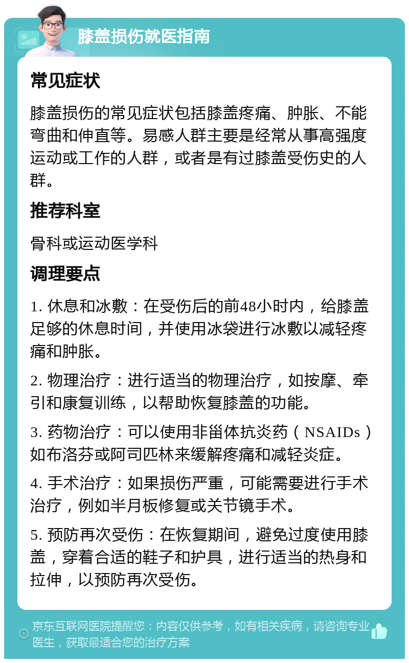 膝盖损伤就医指南 常见症状 膝盖损伤的常见症状包括膝盖疼痛、肿胀、不能弯曲和伸直等。易感人群主要是经常从事高强度运动或工作的人群，或者是有过膝盖受伤史的人群。 推荐科室 骨科或运动医学科 调理要点 1. 休息和冰敷：在受伤后的前48小时内，给膝盖足够的休息时间，并使用冰袋进行冰敷以减轻疼痛和肿胀。 2. 物理治疗：进行适当的物理治疗，如按摩、牵引和康复训练，以帮助恢复膝盖的功能。 3. 药物治疗：可以使用非甾体抗炎药（NSAIDs）如布洛芬或阿司匹林来缓解疼痛和减轻炎症。 4. 手术治疗：如果损伤严重，可能需要进行手术治疗，例如半月板修复或关节镜手术。 5. 预防再次受伤：在恢复期间，避免过度使用膝盖，穿着合适的鞋子和护具，进行适当的热身和拉伸，以预防再次受伤。