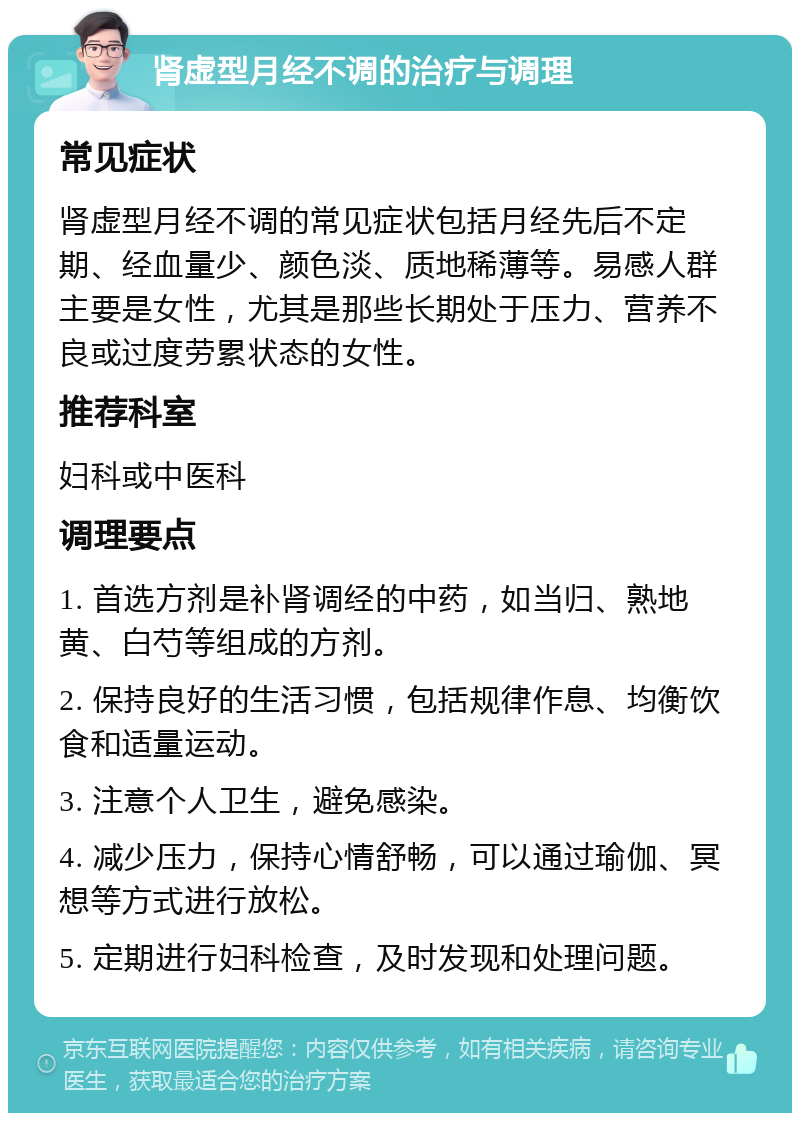 肾虚型月经不调的治疗与调理 常见症状 肾虚型月经不调的常见症状包括月经先后不定期、经血量少、颜色淡、质地稀薄等。易感人群主要是女性，尤其是那些长期处于压力、营养不良或过度劳累状态的女性。 推荐科室 妇科或中医科 调理要点 1. 首选方剂是补肾调经的中药，如当归、熟地黄、白芍等组成的方剂。 2. 保持良好的生活习惯，包括规律作息、均衡饮食和适量运动。 3. 注意个人卫生，避免感染。 4. 减少压力，保持心情舒畅，可以通过瑜伽、冥想等方式进行放松。 5. 定期进行妇科检查，及时发现和处理问题。