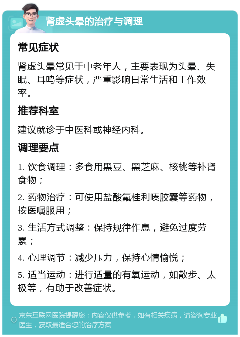 肾虚头晕的治疗与调理 常见症状 肾虚头晕常见于中老年人，主要表现为头晕、失眠、耳鸣等症状，严重影响日常生活和工作效率。 推荐科室 建议就诊于中医科或神经内科。 调理要点 1. 饮食调理：多食用黑豆、黑芝麻、核桃等补肾食物； 2. 药物治疗：可使用盐酸氟桂利嗪胶囊等药物，按医嘱服用； 3. 生活方式调整：保持规律作息，避免过度劳累； 4. 心理调节：减少压力，保持心情愉悦； 5. 适当运动：进行适量的有氧运动，如散步、太极等，有助于改善症状。