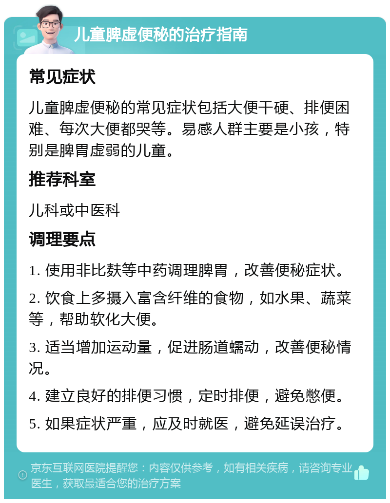 儿童脾虚便秘的治疗指南 常见症状 儿童脾虚便秘的常见症状包括大便干硬、排便困难、每次大便都哭等。易感人群主要是小孩，特别是脾胃虚弱的儿童。 推荐科室 儿科或中医科 调理要点 1. 使用非比麸等中药调理脾胃，改善便秘症状。 2. 饮食上多摄入富含纤维的食物，如水果、蔬菜等，帮助软化大便。 3. 适当增加运动量，促进肠道蠕动，改善便秘情况。 4. 建立良好的排便习惯，定时排便，避免憋便。 5. 如果症状严重，应及时就医，避免延误治疗。