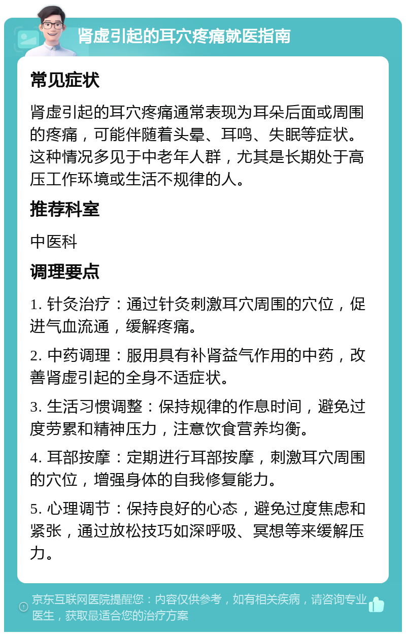 肾虚引起的耳穴疼痛就医指南 常见症状 肾虚引起的耳穴疼痛通常表现为耳朵后面或周围的疼痛，可能伴随着头晕、耳鸣、失眠等症状。这种情况多见于中老年人群，尤其是长期处于高压工作环境或生活不规律的人。 推荐科室 中医科 调理要点 1. 针灸治疗：通过针灸刺激耳穴周围的穴位，促进气血流通，缓解疼痛。 2. 中药调理：服用具有补肾益气作用的中药，改善肾虚引起的全身不适症状。 3. 生活习惯调整：保持规律的作息时间，避免过度劳累和精神压力，注意饮食营养均衡。 4. 耳部按摩：定期进行耳部按摩，刺激耳穴周围的穴位，增强身体的自我修复能力。 5. 心理调节：保持良好的心态，避免过度焦虑和紧张，通过放松技巧如深呼吸、冥想等来缓解压力。