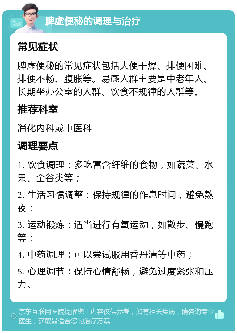 脾虚便秘的调理与治疗 常见症状 脾虚便秘的常见症状包括大便干燥、排便困难、排便不畅、腹胀等。易感人群主要是中老年人、长期坐办公室的人群、饮食不规律的人群等。 推荐科室 消化内科或中医科 调理要点 1. 饮食调理：多吃富含纤维的食物，如蔬菜、水果、全谷类等； 2. 生活习惯调整：保持规律的作息时间，避免熬夜； 3. 运动锻炼：适当进行有氧运动，如散步、慢跑等； 4. 中药调理：可以尝试服用香丹清等中药； 5. 心理调节：保持心情舒畅，避免过度紧张和压力。