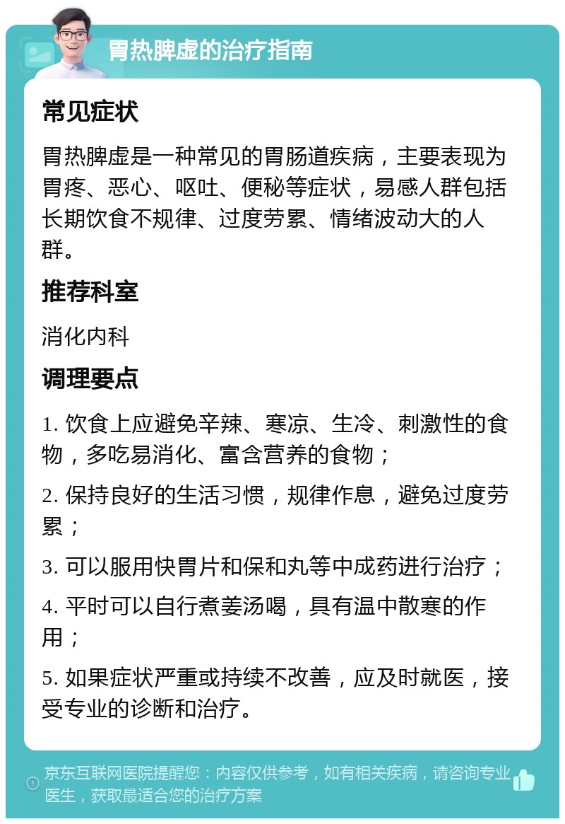 胃热脾虚的治疗指南 常见症状 胃热脾虚是一种常见的胃肠道疾病，主要表现为胃疼、恶心、呕吐、便秘等症状，易感人群包括长期饮食不规律、过度劳累、情绪波动大的人群。 推荐科室 消化内科 调理要点 1. 饮食上应避免辛辣、寒凉、生冷、刺激性的食物，多吃易消化、富含营养的食物； 2. 保持良好的生活习惯，规律作息，避免过度劳累； 3. 可以服用快胃片和保和丸等中成药进行治疗； 4. 平时可以自行煮姜汤喝，具有温中散寒的作用； 5. 如果症状严重或持续不改善，应及时就医，接受专业的诊断和治疗。