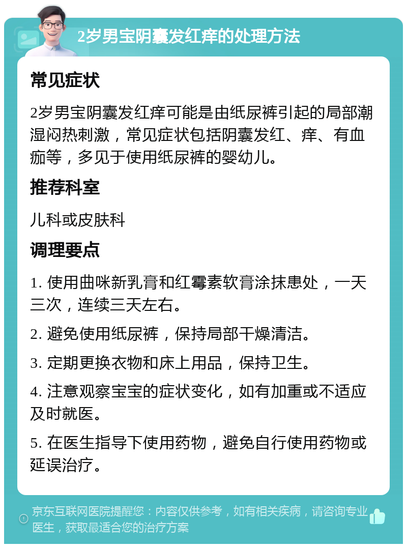 2岁男宝阴囊发红痒的处理方法 常见症状 2岁男宝阴囊发红痒可能是由纸尿裤引起的局部潮湿闷热刺激，常见症状包括阴囊发红、痒、有血痂等，多见于使用纸尿裤的婴幼儿。 推荐科室 儿科或皮肤科 调理要点 1. 使用曲咪新乳膏和红霉素软膏涂抹患处，一天三次，连续三天左右。 2. 避免使用纸尿裤，保持局部干燥清洁。 3. 定期更换衣物和床上用品，保持卫生。 4. 注意观察宝宝的症状变化，如有加重或不适应及时就医。 5. 在医生指导下使用药物，避免自行使用药物或延误治疗。