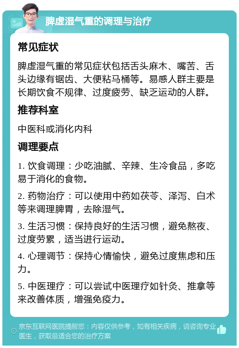 脾虚湿气重的调理与治疗 常见症状 脾虚湿气重的常见症状包括舌头麻木、嘴苦、舌头边缘有锯齿、大便粘马桶等。易感人群主要是长期饮食不规律、过度疲劳、缺乏运动的人群。 推荐科室 中医科或消化内科 调理要点 1. 饮食调理：少吃油腻、辛辣、生冷食品，多吃易于消化的食物。 2. 药物治疗：可以使用中药如茯苓、泽泻、白术等来调理脾胃，去除湿气。 3. 生活习惯：保持良好的生活习惯，避免熬夜、过度劳累，适当进行运动。 4. 心理调节：保持心情愉快，避免过度焦虑和压力。 5. 中医理疗：可以尝试中医理疗如针灸、推拿等来改善体质，增强免疫力。