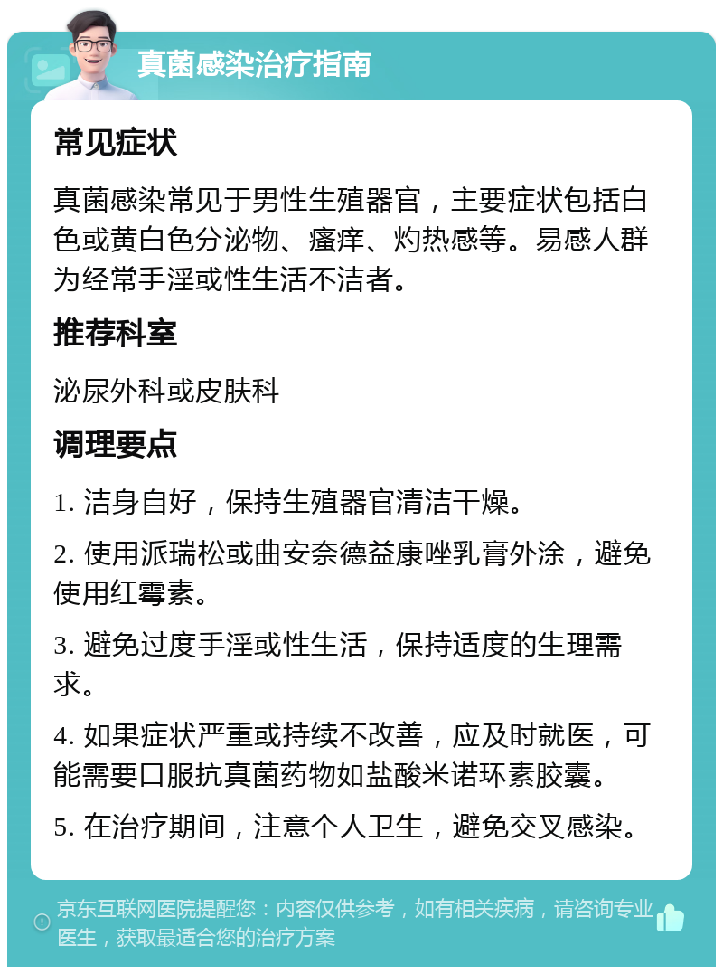 真菌感染治疗指南 常见症状 真菌感染常见于男性生殖器官，主要症状包括白色或黄白色分泌物、瘙痒、灼热感等。易感人群为经常手淫或性生活不洁者。 推荐科室 泌尿外科或皮肤科 调理要点 1. 洁身自好，保持生殖器官清洁干燥。 2. 使用派瑞松或曲安奈德益康唑乳膏外涂，避免使用红霉素。 3. 避免过度手淫或性生活，保持适度的生理需求。 4. 如果症状严重或持续不改善，应及时就医，可能需要口服抗真菌药物如盐酸米诺环素胶囊。 5. 在治疗期间，注意个人卫生，避免交叉感染。