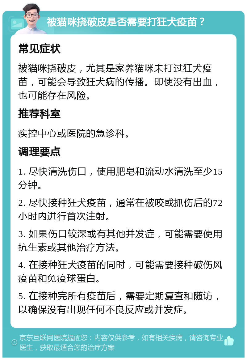 被猫咪挠破皮是否需要打狂犬疫苗？ 常见症状 被猫咪挠破皮，尤其是家养猫咪未打过狂犬疫苗，可能会导致狂犬病的传播。即使没有出血，也可能存在风险。 推荐科室 疾控中心或医院的急诊科。 调理要点 1. 尽快清洗伤口，使用肥皂和流动水清洗至少15分钟。 2. 尽快接种狂犬疫苗，通常在被咬或抓伤后的72小时内进行首次注射。 3. 如果伤口较深或有其他并发症，可能需要使用抗生素或其他治疗方法。 4. 在接种狂犬疫苗的同时，可能需要接种破伤风疫苗和免疫球蛋白。 5. 在接种完所有疫苗后，需要定期复查和随访，以确保没有出现任何不良反应或并发症。